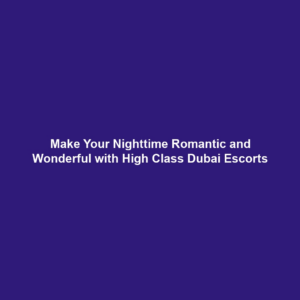 Make Your Nighttime Romantic and Wonderful with High Class Dubai Escorts