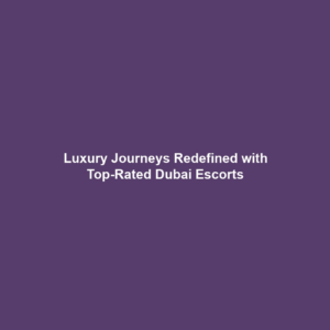 Luxury Journeys Redefined with Top-Rated Dubai Escorts