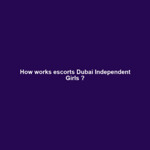 How works escorts Dubai Independent Girls ?