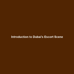 Introduction to Dubai’s Escort Scene